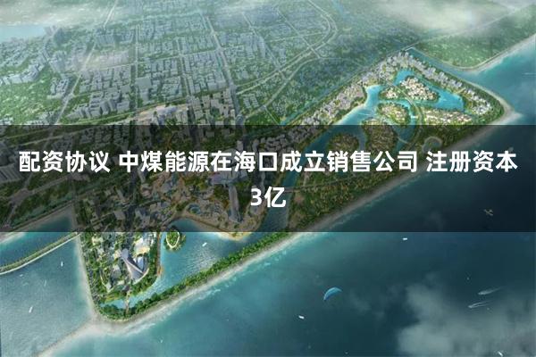 配资协议 中煤能源在海口成立销售公司 注册资本3亿