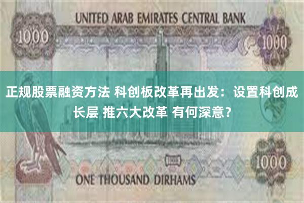 正规股票融资方法 科创板改革再出发：设置科创成长层 推六大改革 有何深意？