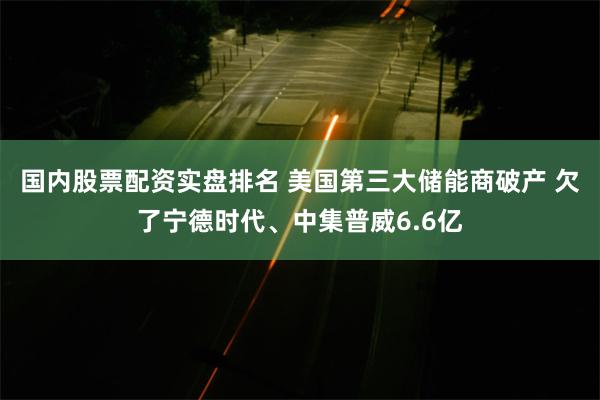国内股票配资实盘排名 美国第三大储能商破产 欠了宁德时代、中集普威6.6亿