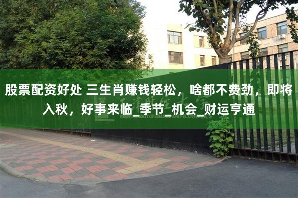 股票配资好处 三生肖赚钱轻松，啥都不费劲，即将入秋，好事来临_季节_机会_财运亨通