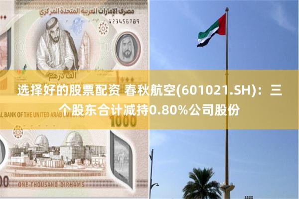 选择好的股票配资 春秋航空(601021.SH)：三个股东合计减持0.80%公司股份