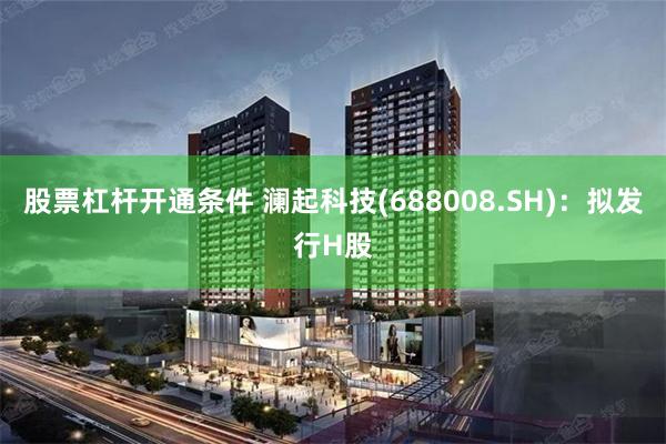 股票杠杆开通条件 澜起科技(688008.SH)：拟发行H股