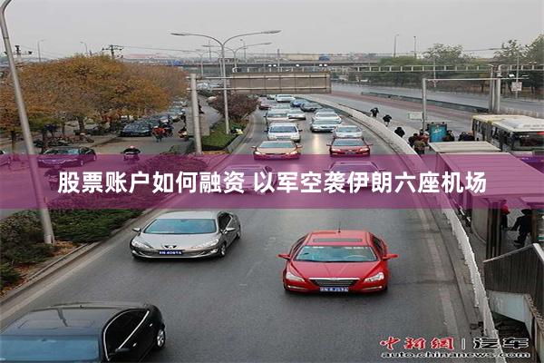 股票账户如何融资 以军空袭伊朗六座机场