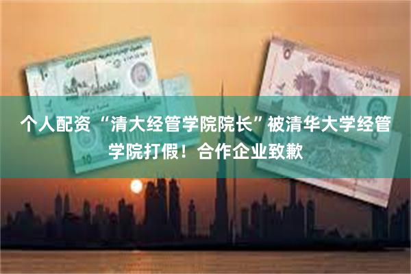 个人配资 “清大经管学院院长”被清华大学经管学院打假！合作企业致歉