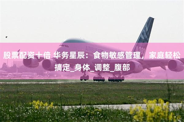 股票配资十倍 华务星辰：食物敏感管理，家庭轻松搞定_身体_调整_腹部