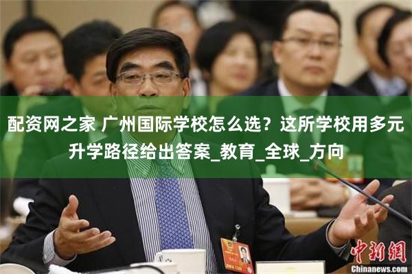 配资网之家 广州国际学校怎么选？这所学校用多元升学路径给出答案_教育_全球_方向