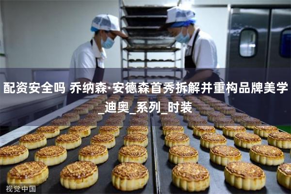 配资安全吗 乔纳森·安德森首秀拆解并重构品牌美学_迪奥_系列_时装