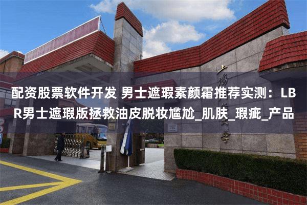 配资股票软件开发 男士遮瑕素颜霜推荐实测：LBR男士遮瑕版拯救油皮脱妆尴尬_肌肤_瑕疵_产品