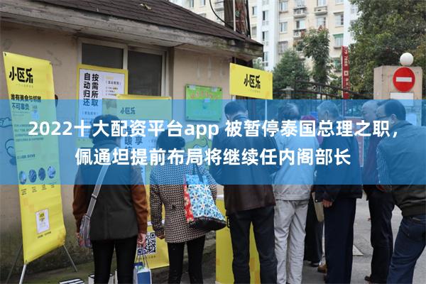 2022十大配资平台app 被暂停泰国总理之职，佩通坦提前布局将继续任内阁部长
