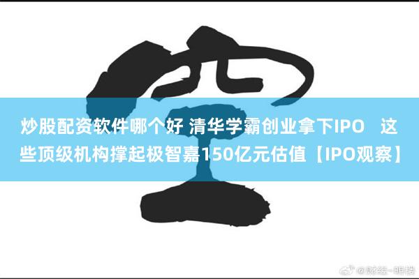 炒股配资软件哪个好 清华学霸创业拿下IPO   这些顶级机构撑起极智嘉150亿元估值【IPO观察】