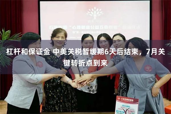 杠杆和保证金 中美关税暂缓期6天后结束，7月关键转折点到来