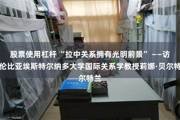 股票使用杠杆 “拉中关系拥有光明前景” ——访哥伦比亚埃斯特尔纳多大学国际关系学教授莉娜·贝尔特兰