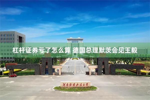 杠杆证券亏了怎么算 德国总理默茨会见王毅