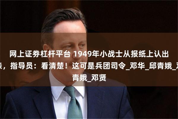 网上证劵杠杆平台 1949年小战士从报纸上认出父亲，指导员：看清楚！这可是兵团司令_邓华_邱青娥_邓贤