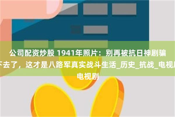 公司配资炒股 1941年照片：别再被抗日神剧骗下去了，这才是八路军真实战斗生活_历史_抗战_电视剧