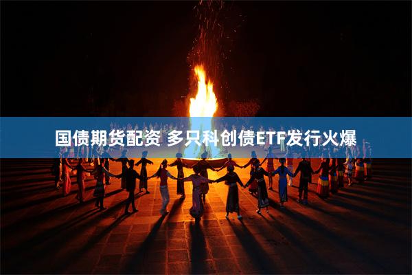 国债期货配资 多只科创债ETF发行火爆