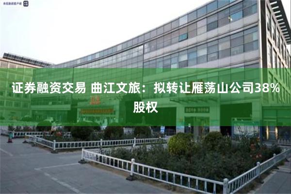 证券融资交易 曲江文旅：拟转让雁荡山公司38%股权