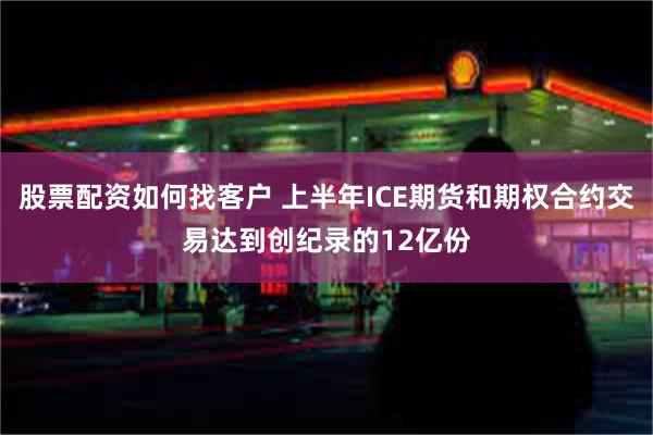 股票配资如何找客户 上半年ICE期货和期权合约交易达到创纪录的12亿份