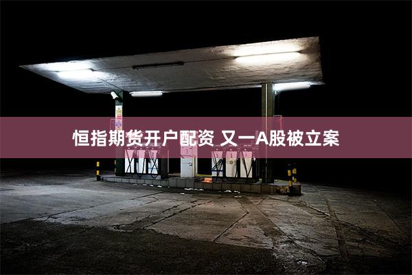 恒指期货开户配资 又一A股被立案