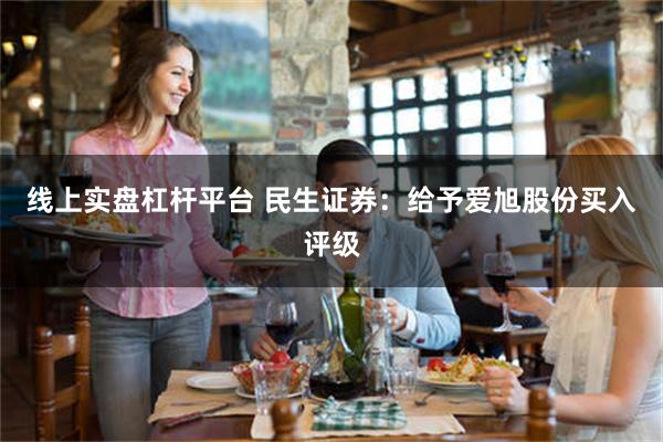 线上实盘杠杆平台 民生证券：给予爱旭股份买入评级