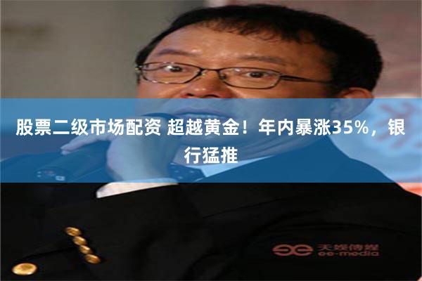 股票二级市场配资 超越黄金！年内暴涨35%，银行猛推