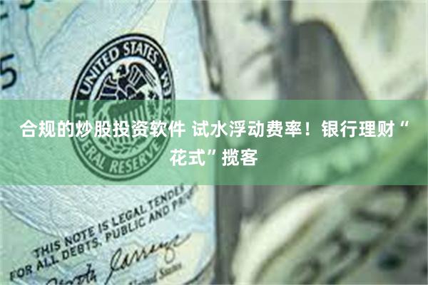 合规的炒股投资软件 试水浮动费率！银行理财“花式”揽客