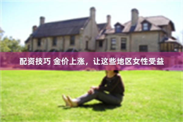 配资技巧 金价上涨，让这些地区女性受益