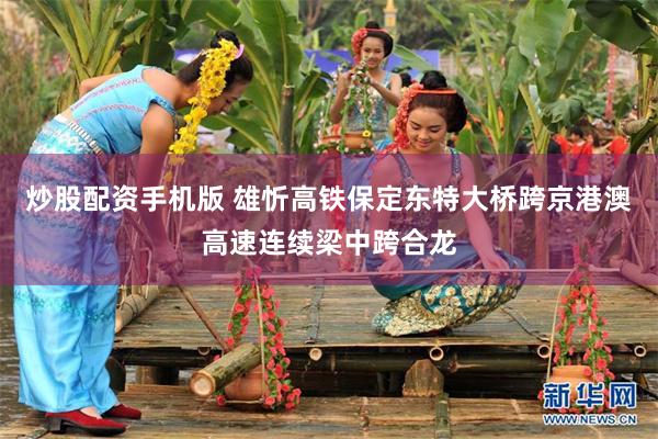 炒股配资手机版 雄忻高铁保定东特大桥跨京港澳高速连续梁中跨合龙