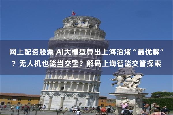 网上配资股票 AI大模型算出上海治堵“最优解”？无人机也能当交警？解码上海智能交管探索