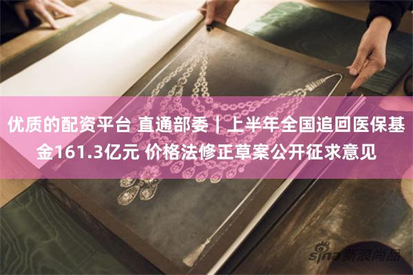 优质的配资平台 直通部委｜上半年全国追回医保基金161.3亿元 价格法修正草案公开征求意见