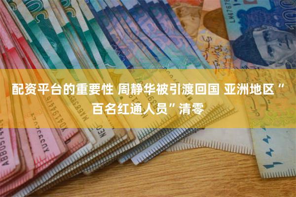 配资平台的重要性 周静华被引渡回国 亚洲地区“百名红通人员”清零