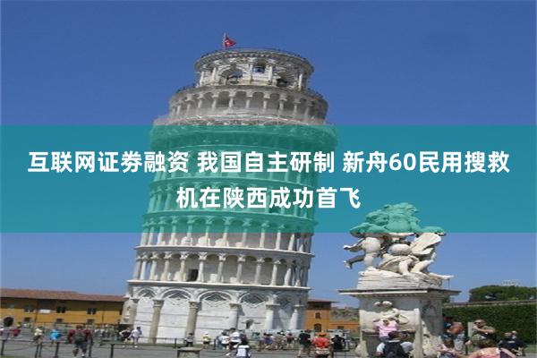 互联网证劵融资 我国自主研制 新舟60民用搜救机在陕西成功首飞