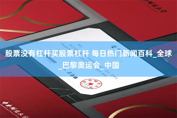 股票没有杠杆买股票杠杆 每日热门新闻百科_全球_巴黎奥运会_中国