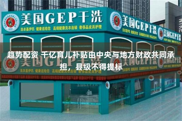 趋势配资 千亿育儿补贴由中央与地方财政共同承担，县级不得提标