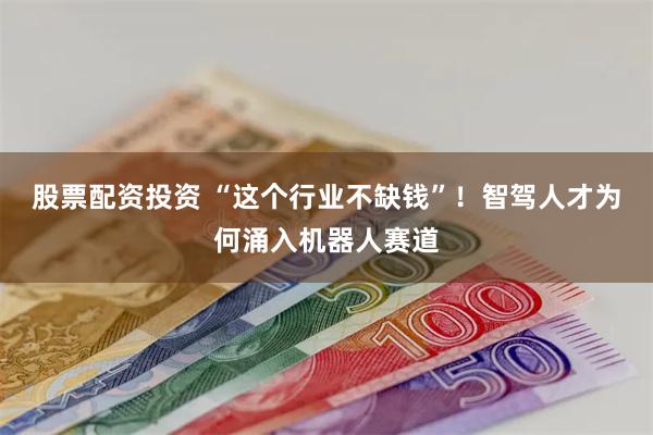 股票配资投资 “这个行业不缺钱”！智驾人才为何涌入机器人赛道