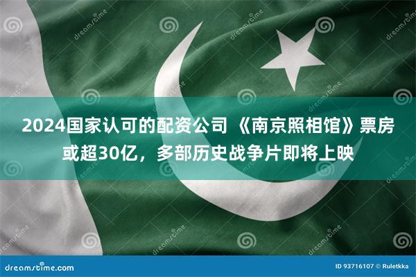 2024国家认可的配资公司 《南京照相馆》票房或超30亿，多部历史战争片即将上映