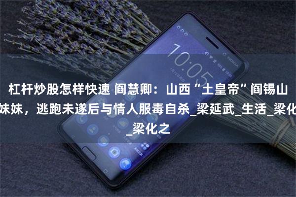 杠杆炒股怎样快速 阎慧卿：山西“土皇帝”阎锡山的妹妹，逃跑未遂后与情人服毒自杀_梁延武_生活_梁化之
