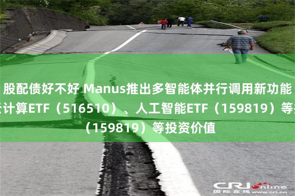 股配债好不好 Manus推出多智能体并行调用新功能，关注云计算ETF（516510）、人工智能ETF（159819）等投资价值