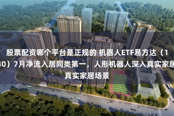 股票配资哪个平台是正规的 机器人ETF易方达（159530）7月净流入居同类第一，人形机器人深入真实家居场景