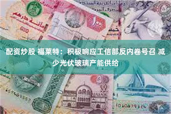 配资炒股 福莱特：积极响应工信部反内卷号召 减少光伏玻璃产能供给