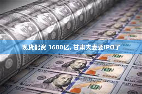 现货配资 1600亿, 甘肃夫妻要IPO了