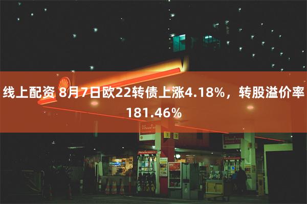 线上配资 8月7日欧22转债上涨4.18%，转股溢价率181.46%