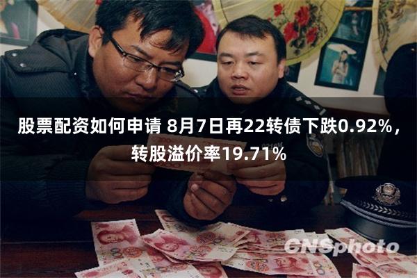 股票配资如何申请 8月7日再22转债下跌0.92%，转股溢价率19.71%