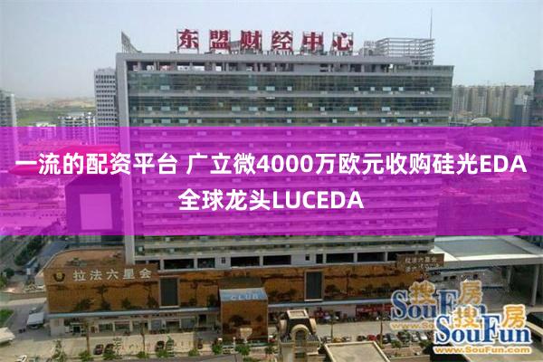 一流的配资平台 广立微4000万欧元收购硅光EDA全球龙头LUCEDA