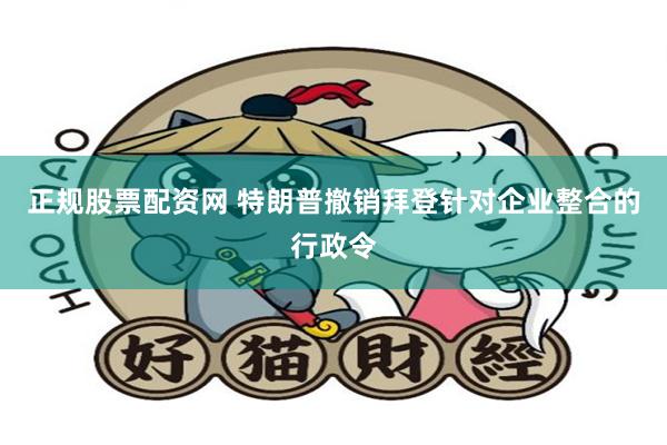 正规股票配资网 特朗普撤销拜登针对企业整合的行政令