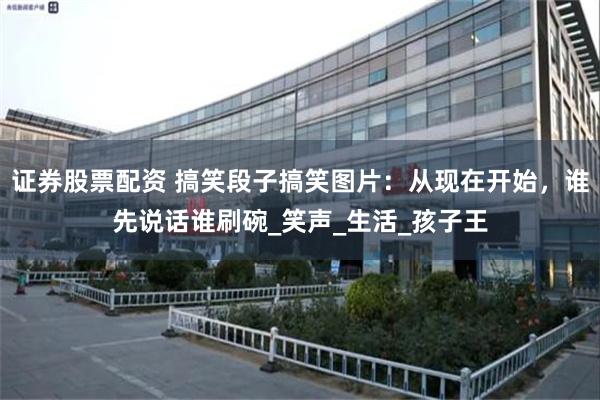 证券股票配资 搞笑段子搞笑图片：从现在开始，谁先说话谁刷碗_笑声_生活_孩子王