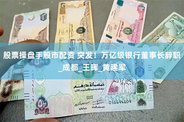 股票操盘手股市配资 突发！万亿级银行董事长辞职_成都_王晖_黄建军