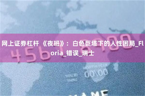 网上证劵杠杆 《夜班》：白色巨塔下的人性困局_Floria_错误_瑞士