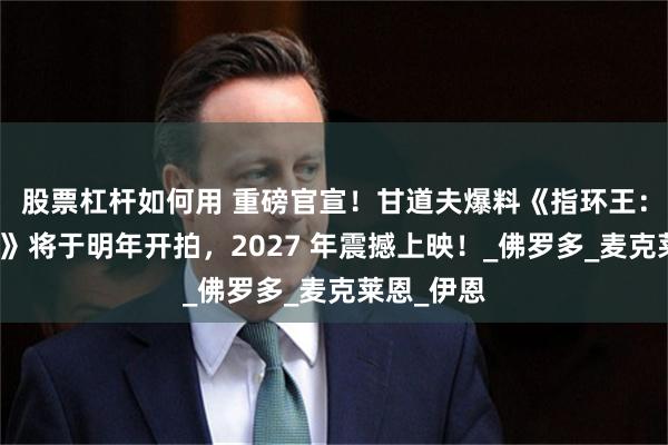 股票杠杆如何用 重磅官宣！甘道夫爆料《指环王：追捕咕噜》将于明年开拍，2027 年震撼上映！_佛罗多_麦克莱恩_伊恩