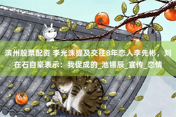 滨州股票配资 李光洙提及交往8年恋人李先彬，刘在石自豪表示：我促成的_池锡辰_宣传_恋情